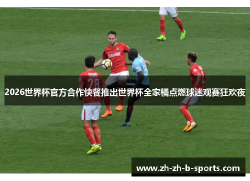 2026世界杯官方合作快餐推出世界杯全家桶点燃球迷观赛狂欢夜 2026世界杯官方合作快餐推出世界杯全家桶点燃球迷观赛狂欢夜