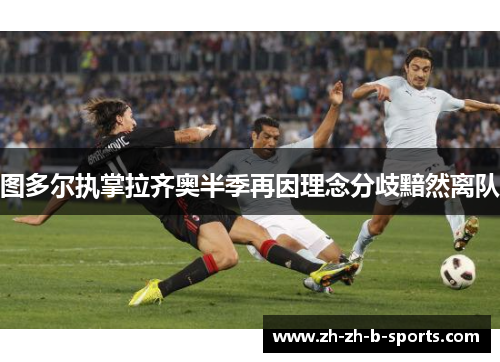 图多尔执掌拉齐奥半季再因理念分歧黯然离队