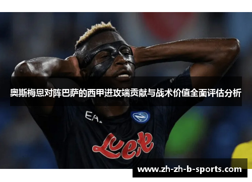 奥斯梅恩对阵巴萨的西甲进攻端贡献与战术价值全面评估分析 奥斯梅恩对阵巴萨的西甲进攻端贡献与战术价值全面评估分析
