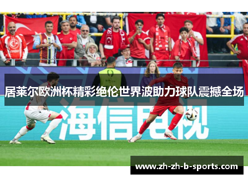 居莱尔欧洲杯精彩绝伦世界波助力球队震撼全场 居莱尔欧洲杯精彩绝伦世界波助力球队震撼全场