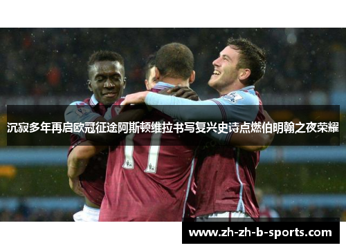 沉寂多年再启欧冠征途阿斯顿维拉书写复兴史诗点燃伯明翰之夜荣耀