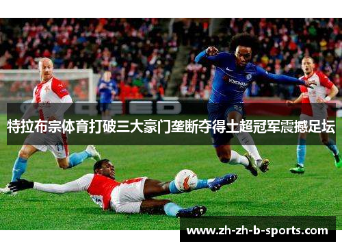 特拉布宗体育打破三大豪门垄断夺得土超冠军震撼足坛 特拉布宗体育打破三大豪门垄断夺得土超冠军震撼足坛
