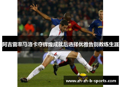 阿吉雷率马洛卡夺辉煌成就后选择优雅告别教练生涯