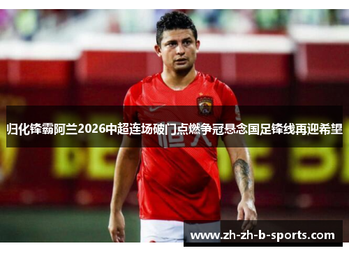 归化锋霸阿兰2026中超连场破门点燃争冠悬念国足锋线再迎希望