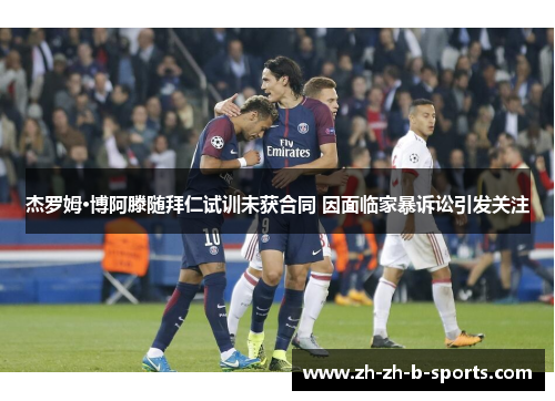 杰罗姆·博阿滕随拜仁试训未获合同 因面临家暴诉讼引发关注