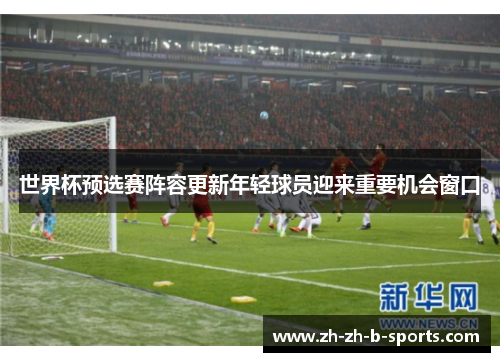 世界杯预选赛阵容更新年轻球员迎来重要机会窗口 世界杯预选赛阵容更新年轻球员迎来重要机会窗口