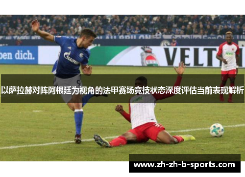 以萨拉赫对阵阿根廷为视角的法甲赛场竞技状态深度评估当前表现解析 以萨拉赫对阵阿根廷为视角的法甲赛场竞技状态深度评估当前表现解析
