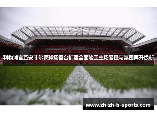 利物浦官宣安菲尔德球场看台扩建全面竣工主场容量与氛围再升级新 利物浦官宣安菲尔德球场看台扩建全面竣工主场容量与氛围再升级新