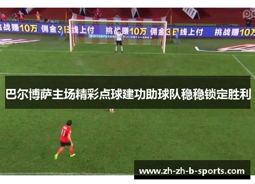 巴尔博萨主场精彩点球建功助球队稳稳锁定胜利 巴尔博萨主场精彩点球建功助球队稳稳锁定胜利