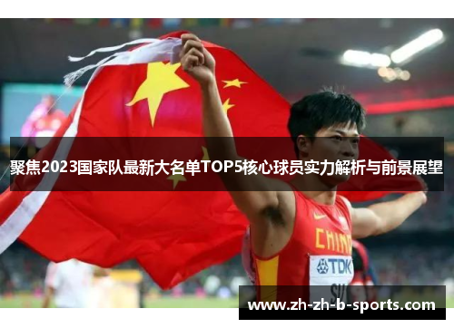 聚焦2023国家队最新大名单TOP5核心球员实力解析与前景展望