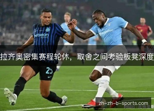 拉齐奥密集赛程轮休,取舍之间考验板凳深度 拉齐奥密集赛程轮休,取舍之间考验板凳深度