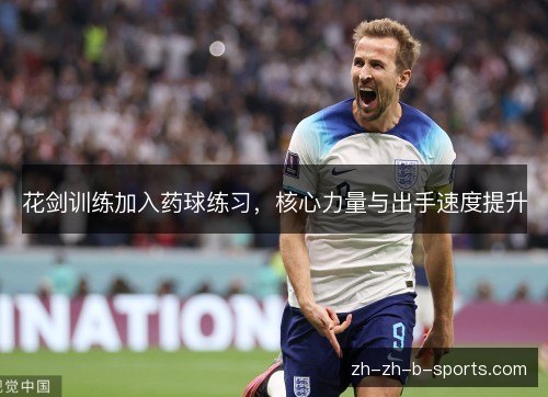 花剑训练加入药球练习,核心力量与出手速度提升 花剑训练加入药球练习,核心力量与出手速度提升